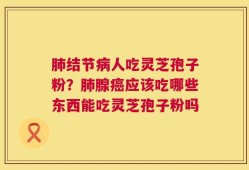 肺结节病人吃灵芝孢子粉？肺腺癌应该吃哪些东西能吃灵芝孢子粉吗