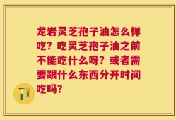 龙岩灵芝孢子油怎么样吃？吃灵芝孢子油之前不能吃什么呀？或者需要跟什么东西分开时间吃吗？