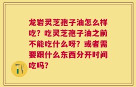 龙岩灵芝孢子油怎么样吃？吃灵芝孢子油之前不能吃什么呀？或者需要跟什么东西分开时间吃吗？