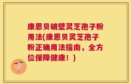 康恩贝破壁灵芝孢子粉用法(康恩贝灵芝孢子粉正确用法指南，全方位保障健康！)