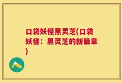 口袋妖怪黑灵芝(口袋妖怪：黑灵芝的新篇章)
