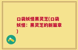 口袋妖怪黑灵芝(口袋妖怪：黑灵芝的新篇章)
