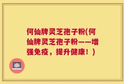 何仙牌灵芝孢子粉(何仙牌灵芝孢子粉——增强免疫，提升健康！)