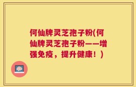 何仙牌灵芝孢子粉(何仙牌灵芝孢子粉——增强免疫，提升健康！)