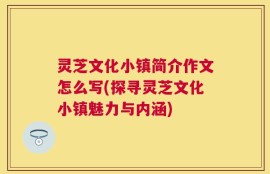 灵芝文化小镇简介作文怎么写(探寻灵芝文化小镇魅力与内涵)