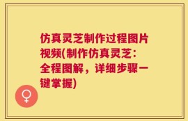 仿真灵芝制作过程图片视频(制作仿真灵芝：全程图解，详细步骤一键掌握)