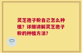 灵芝孢子粉自己怎么种植？详细讲解灵芝孢子粉的种植方法？