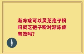 渐冻症可以灵芝孢子粉吗灵芝孢子粉对渐冻症有效吗？