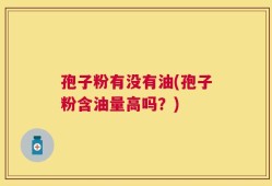 孢子粉有没有油(孢子粉含油量高吗？)