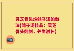 灵芝骨头炖鸽子汤的做法(鸽子汤佳品：灵芝骨头炖制，养生滋补)