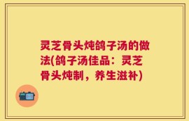 灵芝骨头炖鸽子汤的做法(鸽子汤佳品：灵芝骨头炖制，养生滋补)