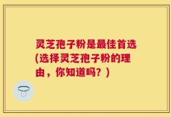 灵芝孢子粉是最佳首选(选择灵芝孢子粉的理由，你知道吗？)