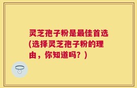 灵芝孢子粉是最佳首选(选择灵芝孢子粉的理由，你知道吗？)