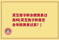 灵芝孢子粉会使激素过高吗(灵芝孢子粉是否会导致激素过高？)