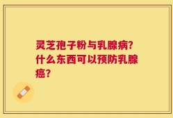灵芝孢子粉与乳腺病？什么东西可以预防乳腺癌？