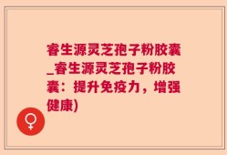 睿生源灵芝孢子粉胶囊_睿生源灵芝孢子粉胶囊：提升免疫力，增强健康)
