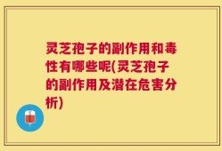 灵芝孢子的副作用和毒性有哪些呢(灵芝孢子的副作用及潜在危害分析)