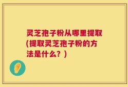 灵芝孢子粉从哪里提取(提取灵芝孢子粉的方法是什么？)