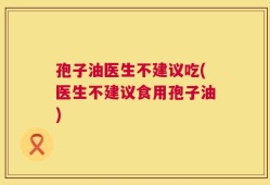 孢子油医生不建议吃(医生不建议食用孢子油)