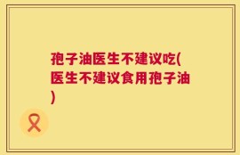 孢子油医生不建议吃(医生不建议食用孢子油)