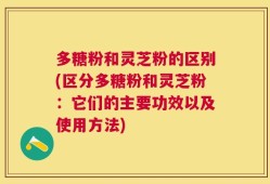 多糖粉和灵芝粉的区别(区分多糖粉和灵芝粉：它们的主要功效以及使用方法)