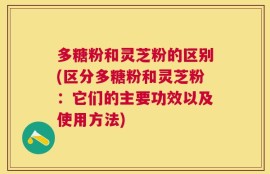 多糖粉和灵芝粉的区别(区分多糖粉和灵芝粉：它们的主要功效以及使用方法)