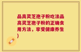 品高灵芝孢子粉吃法品高灵芝孢子粉的正确食用方法，享受健康养生)