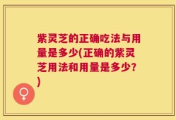 紫灵芝的正确吃法与用量是多少(正确的紫灵芝用法和用量是多少？)