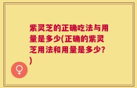 紫灵芝的正确吃法与用量是多少(正确的紫灵芝用法和用量是多少？)