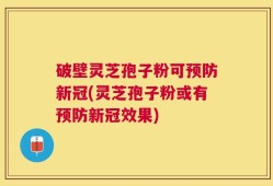 破壁灵芝孢子粉可预防新冠(灵芝孢子粉或有预防新冠效果)