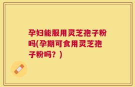 孕妇能服用灵芝孢子粉吗(孕期可食用灵芝孢子粉吗？)