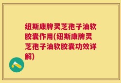 纽斯康牌灵芝孢子油软胶囊作用(纽斯康牌灵芝孢子油软胶囊功效详解)