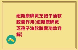 纽斯康牌灵芝孢子油软胶囊作用(纽斯康牌灵芝孢子油软胶囊功效详解)