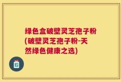 绿色盒破壁灵芝孢子粉(破壁灵芝孢子粉-天然绿色健康之选)