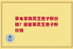 草本家族灵芝孢子粉价格？纽崔莱灵芝孢子粉价格