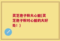 灵芝孢子粉大心脏(灵芝孢子粉对心脏的大好处！)