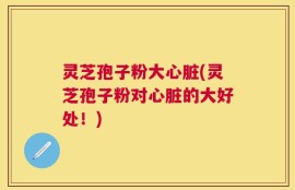 灵芝孢子粉大心脏(灵芝孢子粉对心脏的大好处！)