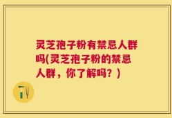 灵芝孢子粉有禁忌人群吗(灵芝孢子粉的禁忌人群，你了解吗？)