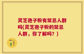 灵芝孢子粉有禁忌人群吗(灵芝孢子粉的禁忌人群，你了解吗？)