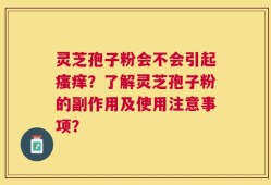 灵芝孢子粉会不会引起瘙痒？了解灵芝孢子粉的副作用及使用注意事项？