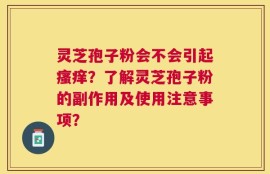 灵芝孢子粉会不会引起瘙痒？了解灵芝孢子粉的副作用及使用注意事项？