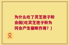 为什么吃了灵芝孢子粉会困(吃灵芝孢子粉为何会产生催眠作用？)