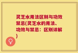 灵芝水用法区别与功效禁忌(灵芝水的用法、功效与禁忌：区别详解)