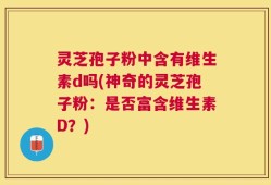 灵芝孢子粉中含有维生素d吗(神奇的灵芝孢子粉：是否富含维生素D？)