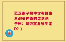 灵芝孢子粉中含有维生素d吗(神奇的灵芝孢子粉：是否富含维生素D？)