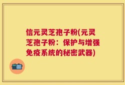信元灵芝孢子粉(元灵芝孢子粉：保护与增强免疫系统的秘密武器)