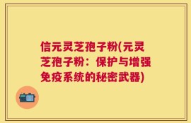 信元灵芝孢子粉(元灵芝孢子粉：保护与增强免疫系统的秘密武器)