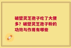破壁灵芝孢子吃了大便多？破壁灵芝孢子粉的功效与作用有哪些