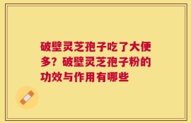 破壁灵芝孢子吃了大便多？破壁灵芝孢子粉的功效与作用有哪些