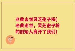 老黄去世灵芝孢子粉(老黄逝世，灵芝孢子粉的创始人离开了我们)